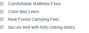 R Comfortable Mattress Floor. R Color Bed Linen. R Real Forest Camping Feel. R Secure tent with fully closing doors. 